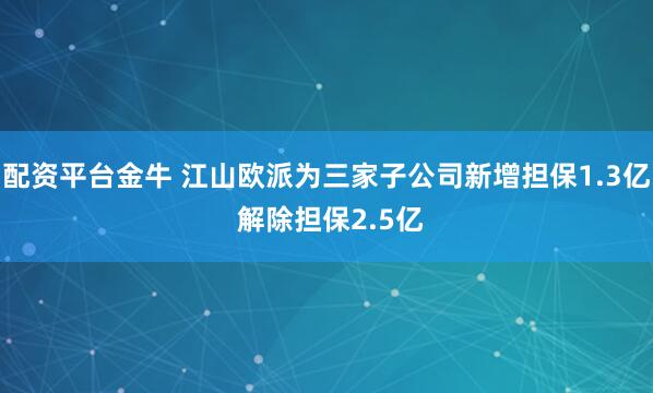 配资平台金牛 江山欧派为三家子公司新增担保1.3亿 解除担保2.5亿