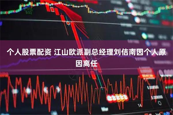 个人股票配资 江山欧派副总经理刘佶南因个人原因离任