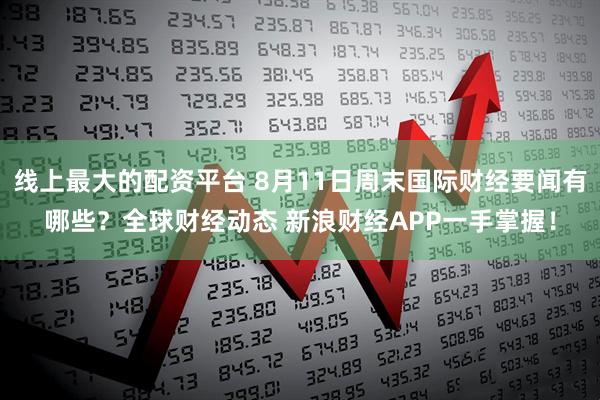 线上最大的配资平台 8月11日周末国际财经要闻有哪些？全球财经动态 新浪财经APP一手掌握！