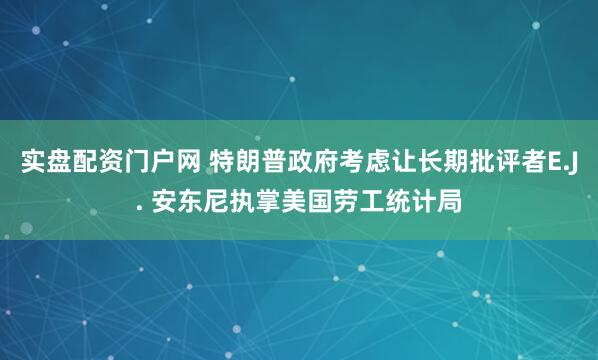 实盘配资门户网 特朗普政府考虑让长期批评者E.J. 安东尼执掌美国劳工统计局