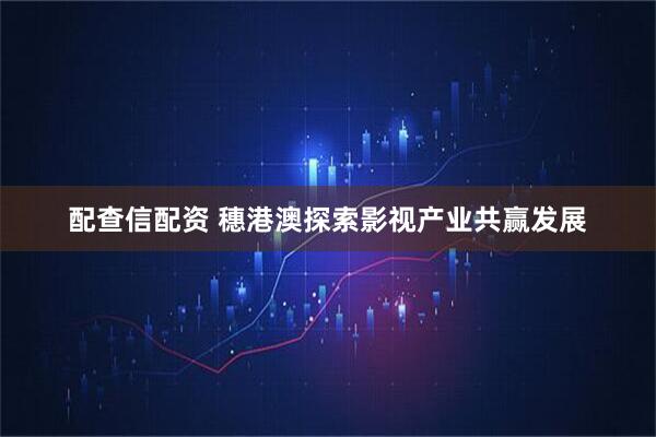 配查信配资 穗港澳探索影视产业共赢发展