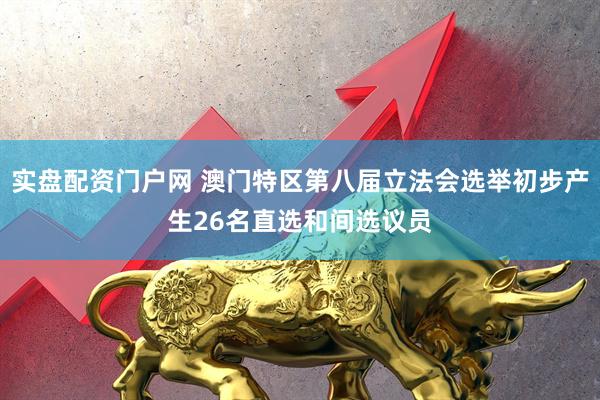 实盘配资门户网 澳门特区第八届立法会选举初步产生26名直选和间选议员