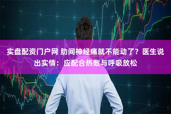 实盘配资门户网 肋间神经痛就不能动了？医生说出实情：应配合热敷与呼吸放松