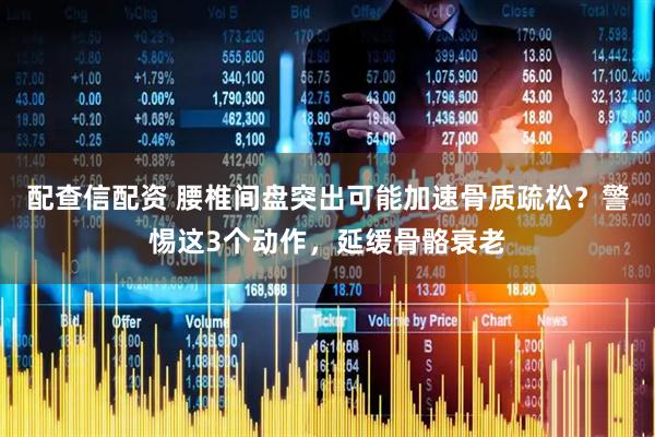 配查信配资 腰椎间盘突出可能加速骨质疏松？警惕这3个动作，延缓骨骼衰老
